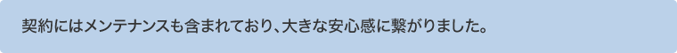 契約にはメンテナンスも含まれており、大きな安心感に繋がりました。