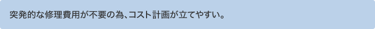 突発的な修理費用が不要の為、コスト計画が立てやすい。