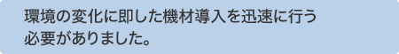 環境の変化に即した機材導入を迅速に行う必要がありました。