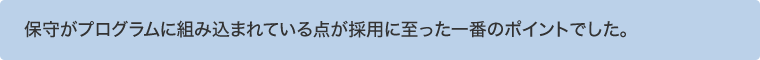 保守がプログラムに組み込まれている点が採用に至った一番のポイントでした。