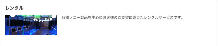 レンタル：各種ソニー製品を中心にお客様のご要望に応じたレンタルサービスです。